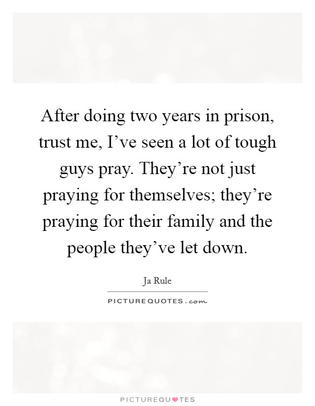 After doing two years in prison, trust me, I've seen a lot of tough guys pray. They're not just praying for themselves; they're praying for their family and the people they've let down. Picture Quote #1