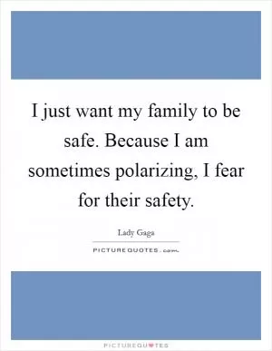 I just want my family to be safe. Because I am sometimes polarizing, I fear for their safety Picture Quote #1