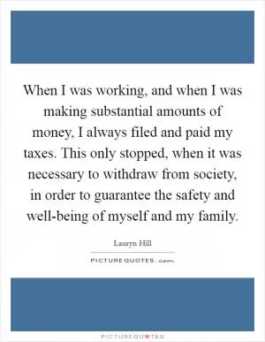 When I was working, and when I was making substantial amounts of money, I always filed and paid my taxes. This only stopped, when it was necessary to withdraw from society, in order to guarantee the safety and well-being of myself and my family Picture Quote #1