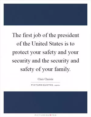 The first job of the president of the United States is to protect your safety and your security and the security and safety of your family Picture Quote #1