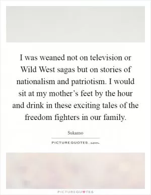 I was weaned not on television or Wild West sagas but on stories of nationalism and patriotism. I would sit at my mother’s feet by the hour and drink in these exciting tales of the freedom fighters in our family Picture Quote #1