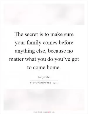 The secret is to make sure your family comes before anything else, because no matter what you do you’ve got to come home Picture Quote #1
