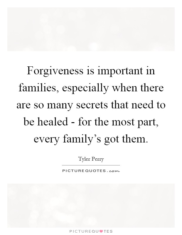 Forgiveness is important in families, especially when there are so many secrets that need to be healed - for the most part, every family's got them. Picture Quote #1
