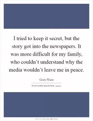 I tried to keep it secret, but the story got into the newspapers. It was more difficult for my family, who couldn’t understand why the media wouldn’t leave me in peace Picture Quote #1