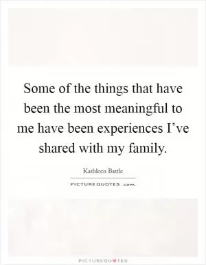 Some of the things that have been the most meaningful to me have been experiences I’ve shared with my family Picture Quote #1