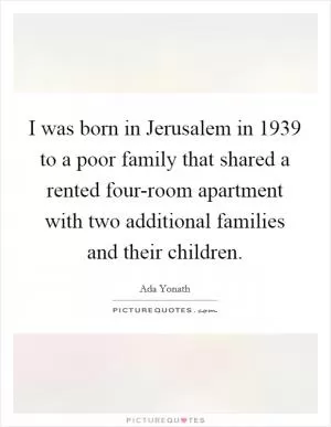 I was born in Jerusalem in 1939 to a poor family that shared a rented four-room apartment with two additional families and their children Picture Quote #1