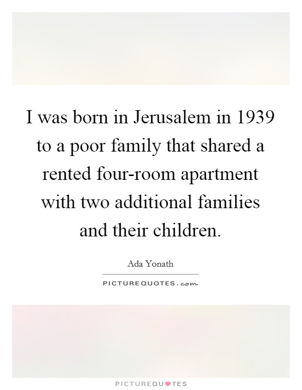 I was born in Jerusalem in 1939 to a poor family that shared a rented four-room apartment with two additional families and their children. Picture Quote #1