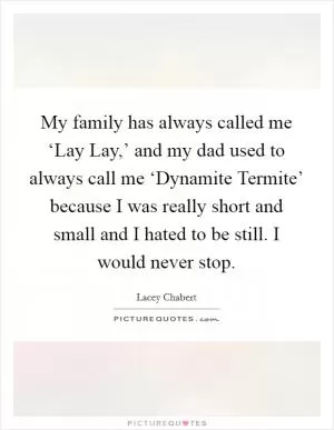 My family has always called me ‘Lay Lay,’ and my dad used to always call me ‘Dynamite Termite’ because I was really short and small and I hated to be still. I would never stop Picture Quote #1