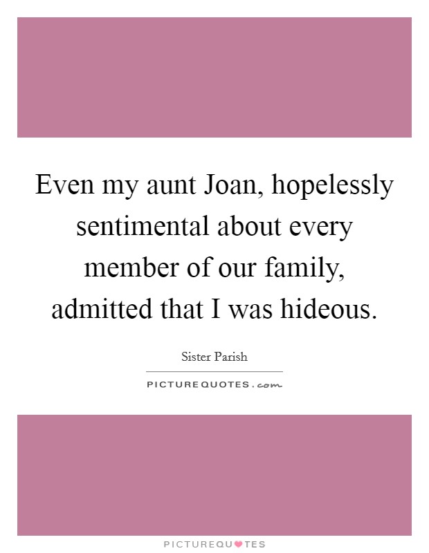 Even my aunt Joan, hopelessly sentimental about every member of our family, admitted that I was hideous Picture Quote #1