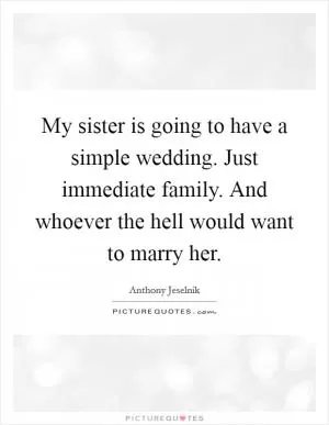 My sister is going to have a simple wedding. Just immediate family. And whoever the hell would want to marry her Picture Quote #1