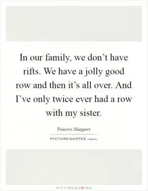 In our family, we don’t have rifts. We have a jolly good row and then it’s all over. And I’ve only twice ever had a row with my sister Picture Quote #1