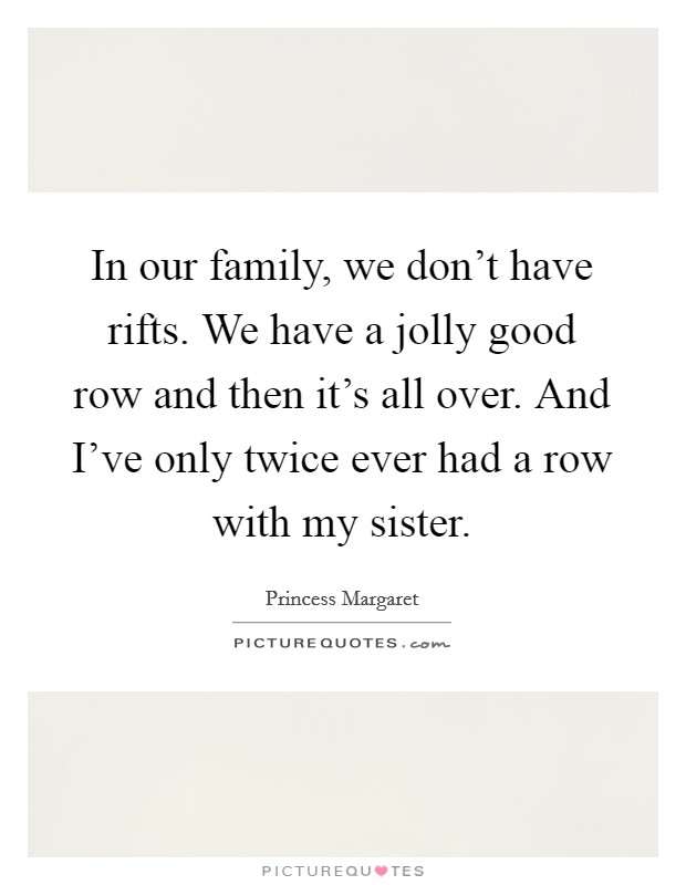 In our family, we don’t have rifts. We have a jolly good row and then it’s all over. And I’ve only twice ever had a row with my sister Picture Quote #1