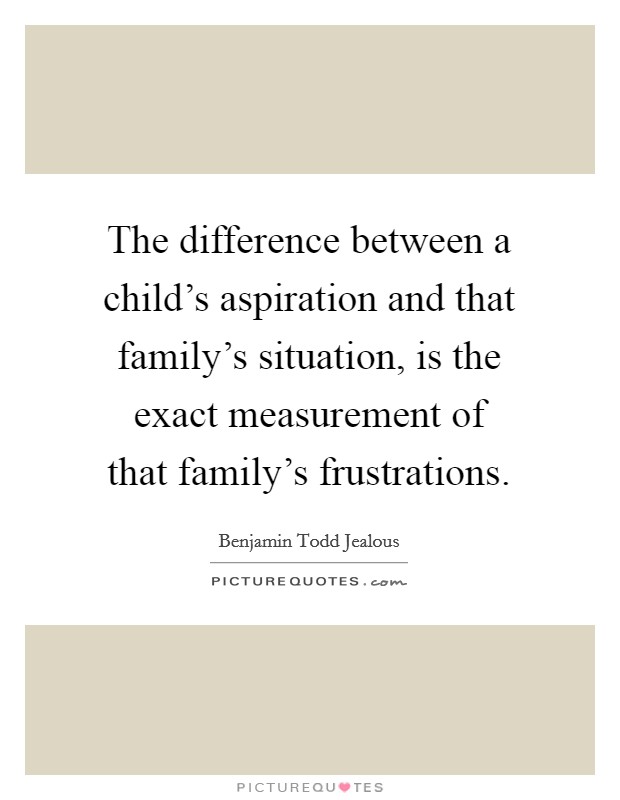 The difference between a child's aspiration and that family's situation, is the exact measurement of that family's frustrations. Picture Quote #1