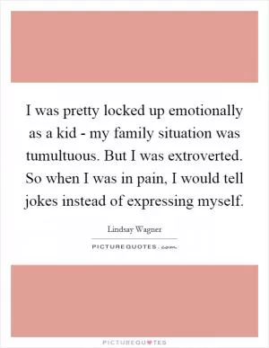 I was pretty locked up emotionally as a kid - my family situation was tumultuous. But I was extroverted. So when I was in pain, I would tell jokes instead of expressing myself Picture Quote #1