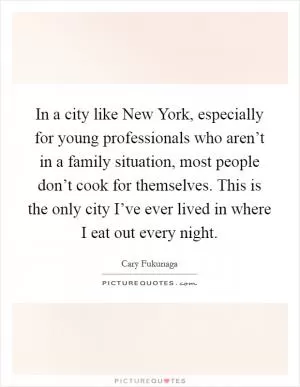 In a city like New York, especially for young professionals who aren’t in a family situation, most people don’t cook for themselves. This is the only city I’ve ever lived in where I eat out every night Picture Quote #1