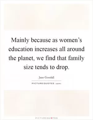 Mainly because as women’s education increases all around the planet, we find that family size tends to drop Picture Quote #1