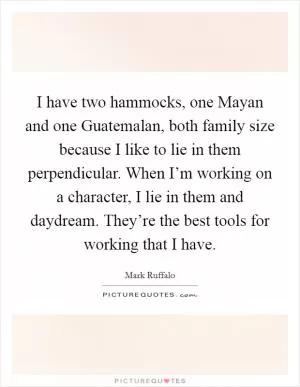 I have two hammocks, one Mayan and one Guatemalan, both family size because I like to lie in them perpendicular. When I’m working on a character, I lie in them and daydream. They’re the best tools for working that I have Picture Quote #1