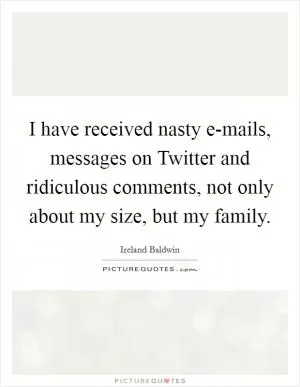 I have received nasty e-mails, messages on Twitter and ridiculous comments, not only about my size, but my family Picture Quote #1