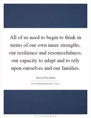 All of us need to begin to think in terms of our own inner strengths, our resilience and resourcefulness, our capacity to adapt and to rely upon ourselves and our families Picture Quote #1