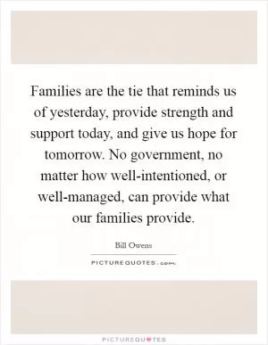 Families are the tie that reminds us of yesterday, provide strength and support today, and give us hope for tomorrow. No government, no matter how well-intentioned, or well-managed, can provide what our families provide Picture Quote #1