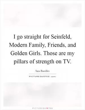 I go straight for Seinfeld, Modern Family, Friends, and Golden Girls. Those are my pillars of strength on TV Picture Quote #1