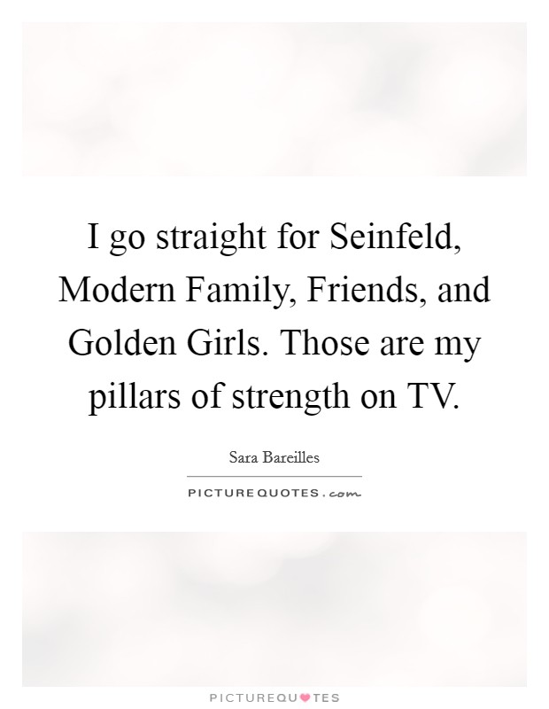 I go straight for Seinfeld, Modern Family, Friends, and Golden Girls. Those are my pillars of strength on TV. Picture Quote #1