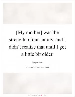 [My mother] was the strength of our family, and I didn’t realize that until I got a little bit older Picture Quote #1