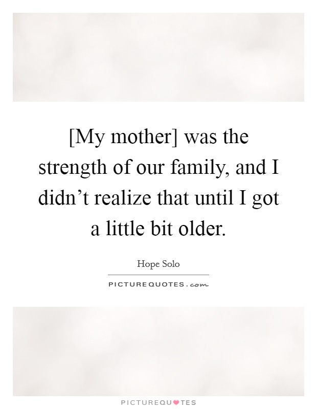 [My mother] was the strength of our family, and I didn't realize that until I got a little bit older. Picture Quote #1
