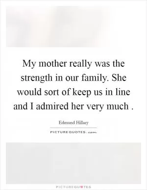 My mother really was the strength in our family. She would sort of keep us in line and I admired her very much  Picture Quote #1