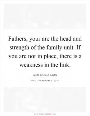 Fathers, your are the head and strength of the family unit. If you are not in place, there is a weakness in the link Picture Quote #1