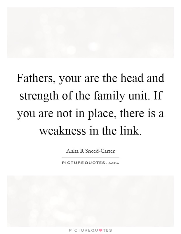 Fathers, your are the head and strength of the family unit. If you are not in place, there is a weakness in the link. Picture Quote #1