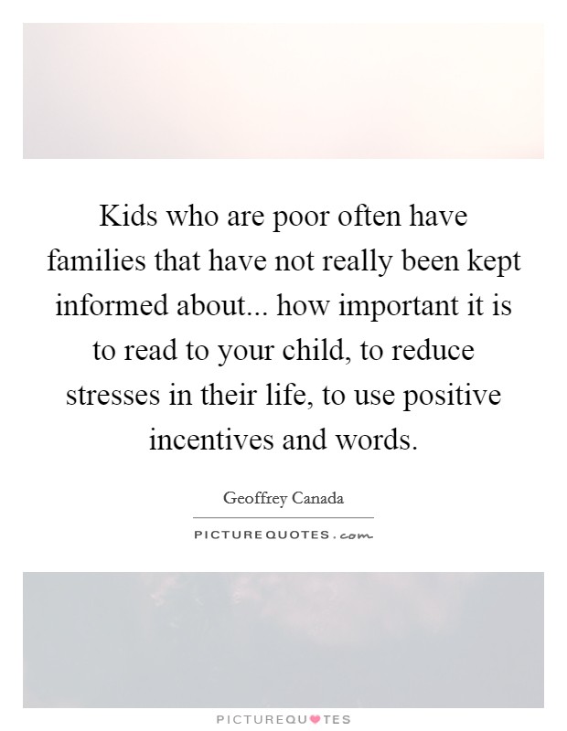 Kids who are poor often have families that have not really been kept informed about... how important it is to read to your child, to reduce stresses in their life, to use positive incentives and words. Picture Quote #1