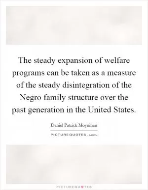 The steady expansion of welfare programs can be taken as a measure of the steady disintegration of the Negro family structure over the past generation in the United States Picture Quote #1