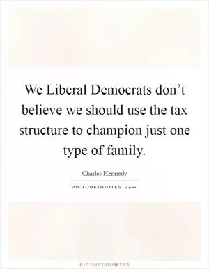 We Liberal Democrats don’t believe we should use the tax structure to champion just one type of family Picture Quote #1