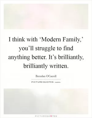 I think with ‘Modern Family,’ you’ll struggle to find anything better. It’s brilliantly, brilliantly written Picture Quote #1