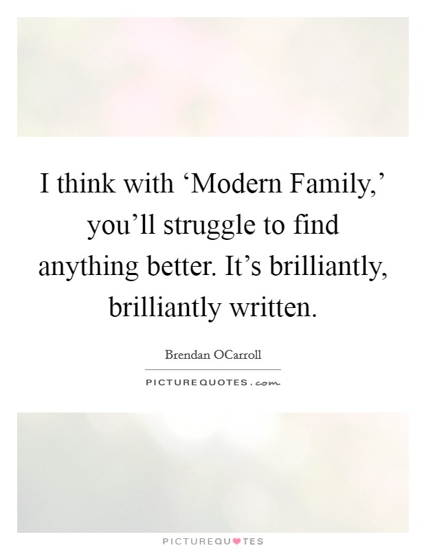 I think with ‘Modern Family,' you'll struggle to find anything better. It's brilliantly, brilliantly written. Picture Quote #1