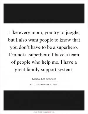 Like every mom, you try to juggle, but I also want people to know that you don’t have to be a superhero. I’m not a superhero; I have a team of people who help me. I have a great family support system Picture Quote #1