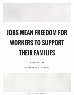 Jobs mean freedom for workers to support their families Picture Quote #1