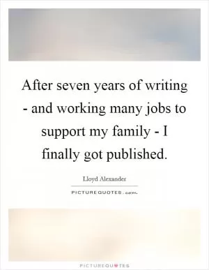 After seven years of writing - and working many jobs to support my family - I finally got published Picture Quote #1