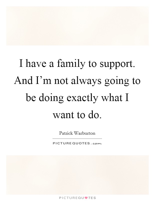 I have a family to support. And I'm not always going to be doing exactly what I want to do. Picture Quote #1