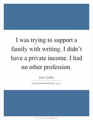 I was trying to support a family with writing. I didn’t have a private income. I had no other profession Picture Quote #1