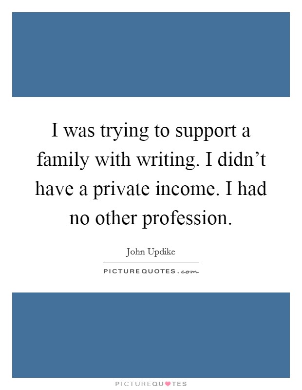 I was trying to support a family with writing. I didn't have a private income. I had no other profession. Picture Quote #1