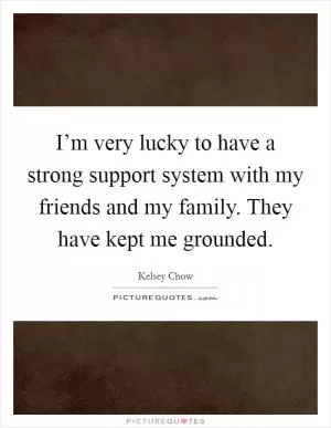 I’m very lucky to have a strong support system with my friends and my family. They have kept me grounded Picture Quote #1