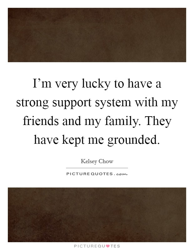 I'm very lucky to have a strong support system with my friends and my family. They have kept me grounded. Picture Quote #1