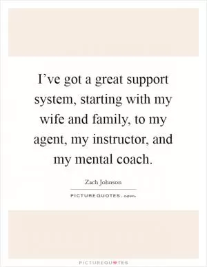 I’ve got a great support system, starting with my wife and family, to my agent, my instructor, and my mental coach Picture Quote #1