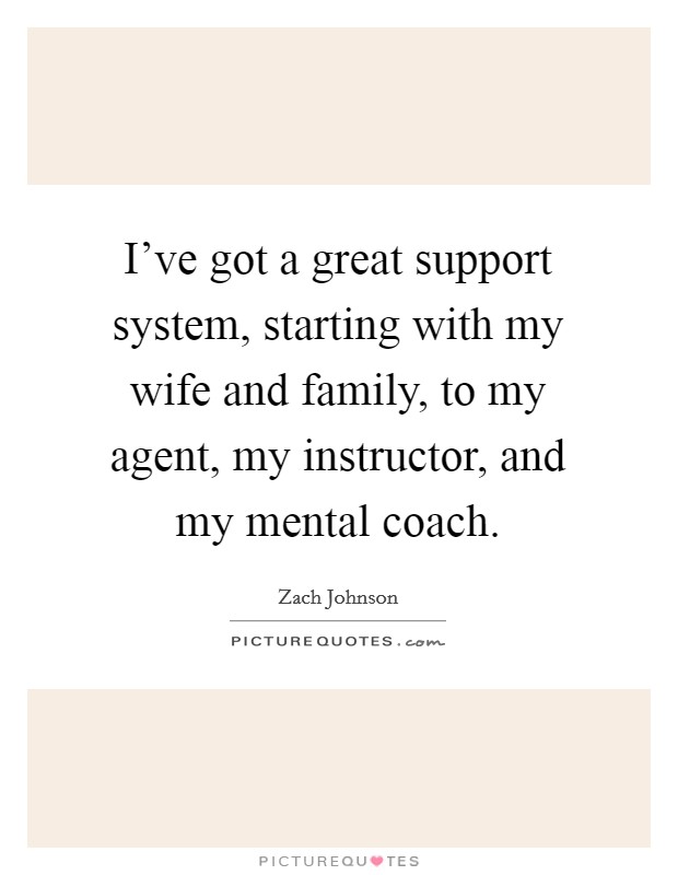 I've got a great support system, starting with my wife and family, to my agent, my instructor, and my mental coach. Picture Quote #1