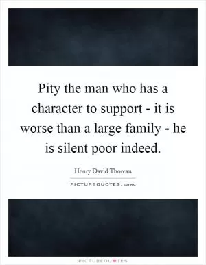 Pity the man who has a character to support - it is worse than a large family - he is silent poor indeed Picture Quote #1
