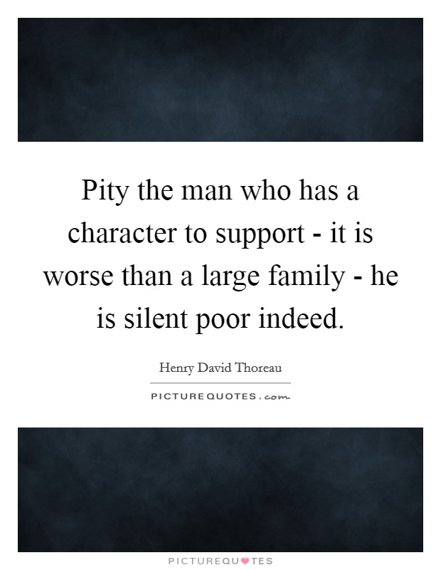 Pity the man who has a character to support - it is worse than a large family - he is silent poor indeed. Picture Quote #1