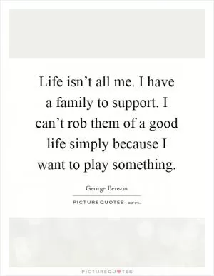 Life isn’t all me. I have a family to support. I can’t rob them of a good life simply because I want to play something Picture Quote #1