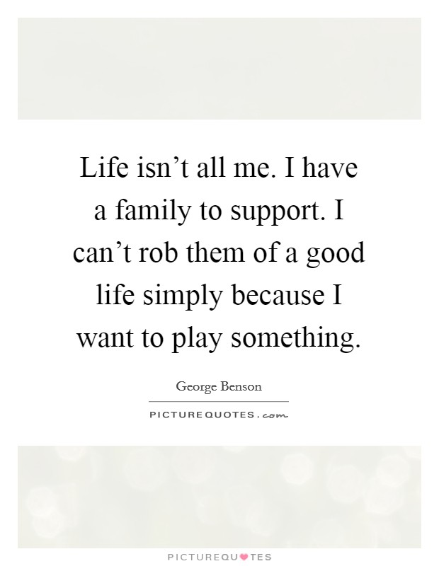 Life isn't all me. I have a family to support. I can't rob them of a good life simply because I want to play something. Picture Quote #1